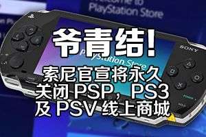 爷青结”！索尼官宣将永久关闭PSP、PS3及PSV线上商城- 21财经